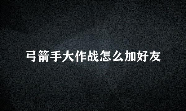 弓箭手大作战怎么加好友