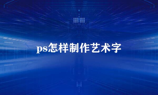 ps怎样制作艺术字