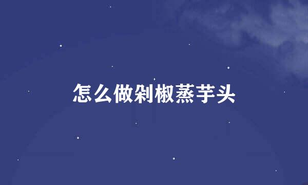 怎么做剁椒蒸芋头