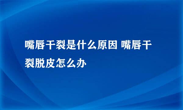 嘴唇干裂是什么原因 嘴唇干裂脱皮怎么办