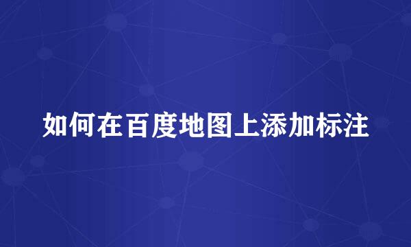 如何在百度地图上添加标注