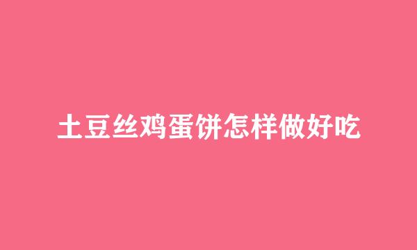土豆丝鸡蛋饼怎样做好吃