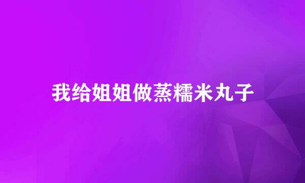 我给姐姐做蒸糯米丸子