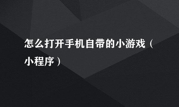 怎么打开手机自带的小游戏(小程序)