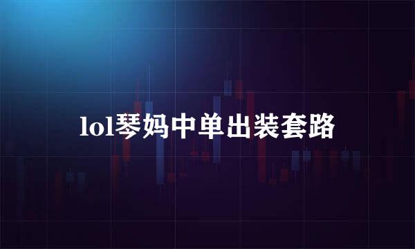 lol琴妈中单出装套路