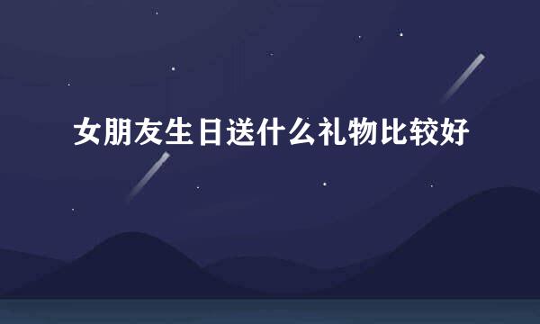 女朋友生日送什么礼物比较好