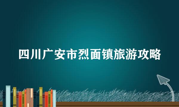 四川广安市烈面镇旅游攻略
