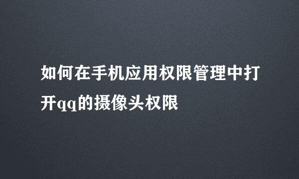 如何在手机应用权限管理中打开qq的摄像头权限