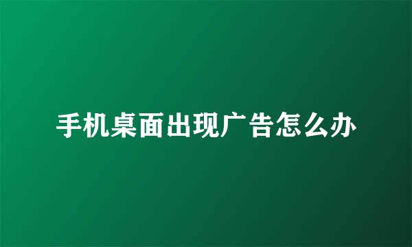 手机桌面出现广告怎么办