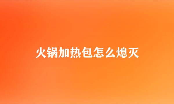火锅加热包怎么熄灭