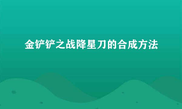 金铲铲之战降星刀的合成方法