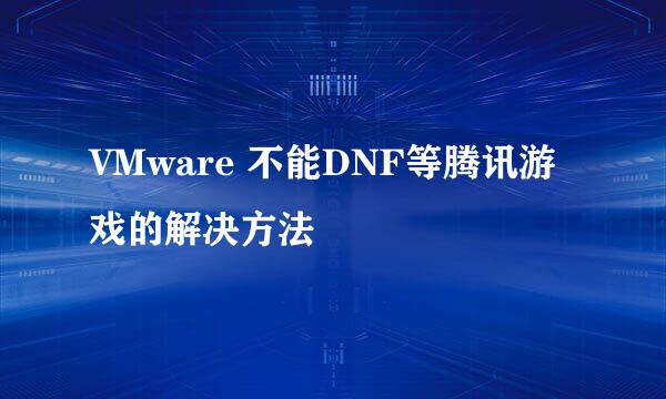 VMware 不能DNF等腾讯游戏的解决方法