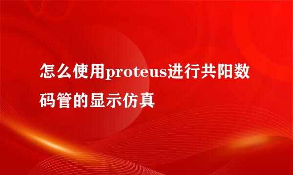 怎么使用proteus进行共阳数码管的显示仿真