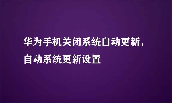 华为手机关闭系统自动更新,自动系统更新设置