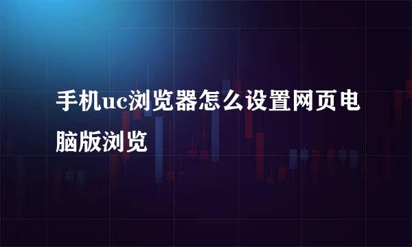 手机uc浏览器怎么设置网页电脑版浏览