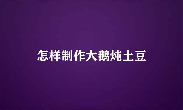 怎样制作大鹅炖土豆