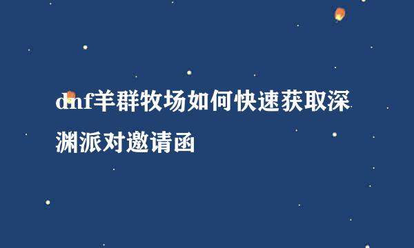 dnf羊群牧场如何快速获取深渊派对邀请函