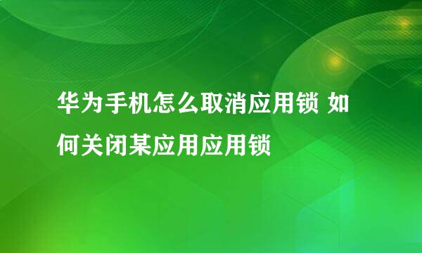 华为手机怎么取消应用锁 如何关闭某应用应用锁