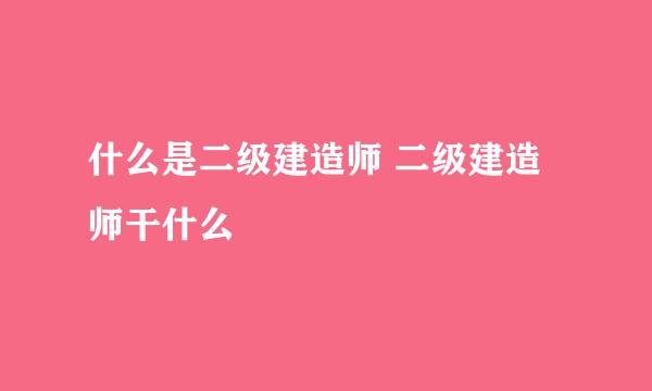 什么是二级建造师 二级建造师干什么