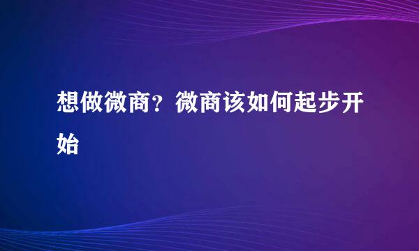 想做微商？微商该如何起步开始
