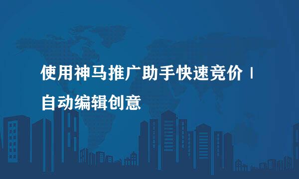使用神马推广助手快速竞价｜自动编辑创意