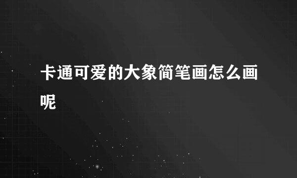 卡通可爱的大象简笔画怎么画呢