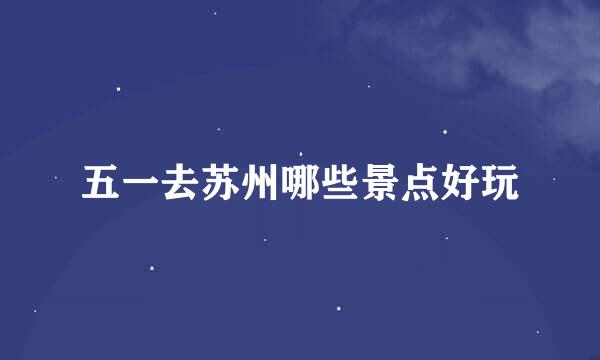 五一去苏州哪些景点好玩