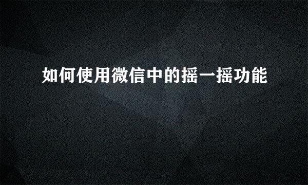 如何使用微信中的摇一摇功能