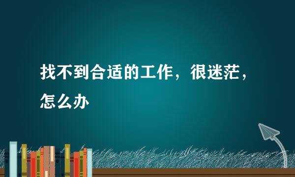 找不到合适的工作，很迷茫，怎么办