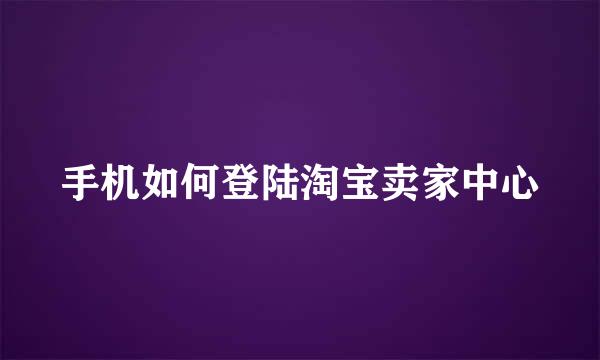 手机如何登陆淘宝卖家中心