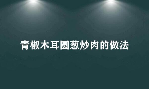青椒木耳圆葱炒肉的做法