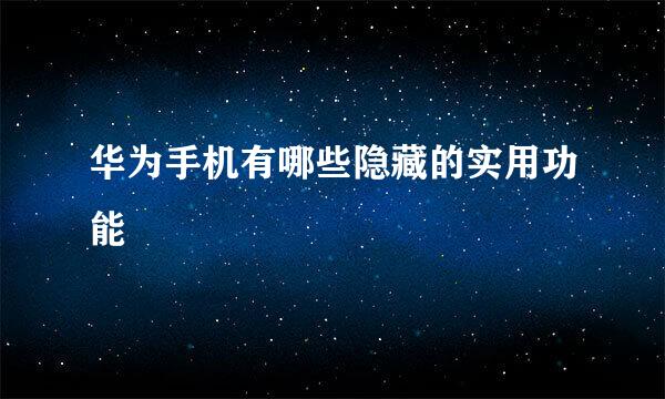 华为手机有哪些隐藏的实用功能