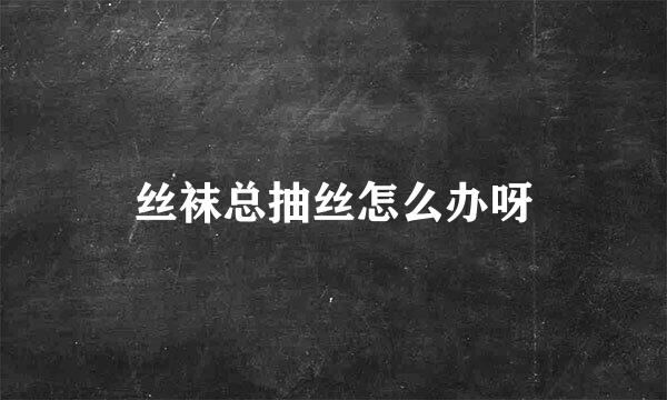 丝袜总抽丝怎么办呀