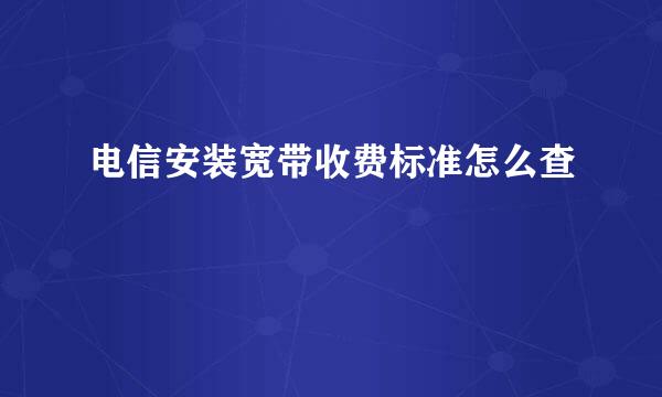 电信安装宽带收费标准怎么查