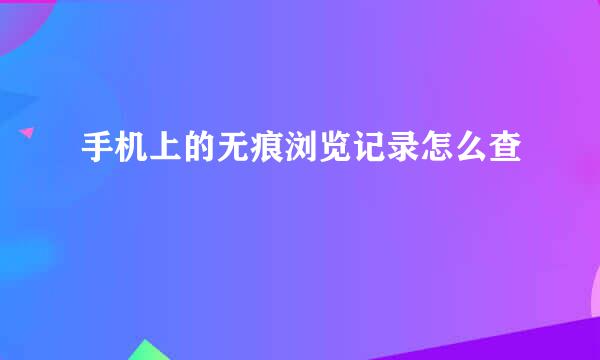 手机上的无痕浏览记录怎么查