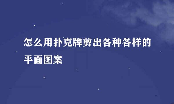怎么用扑克牌剪出各种各样的平面图案