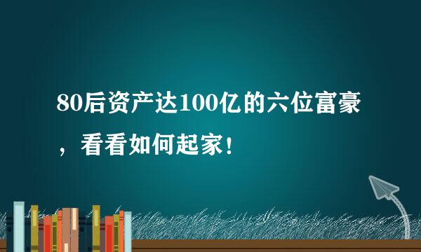 80后资产达100亿的六位富豪，看看如何起家！