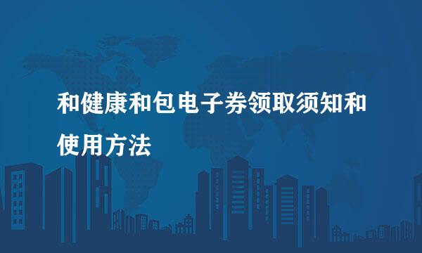 和健康和包电子券领取须知和使用方法