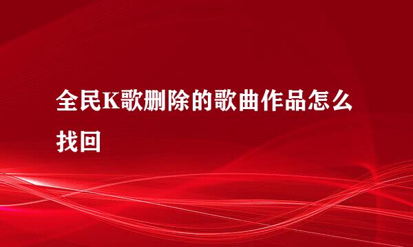 全民K歌删除的歌曲作品怎么找回