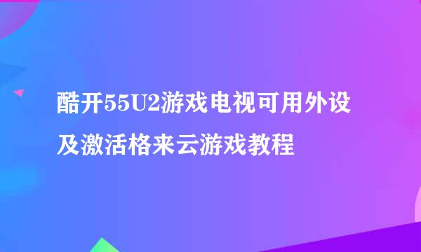 酷开55U2游戏电视可用外设及激活格来云游戏教程