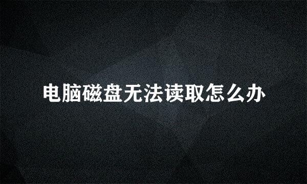 电脑磁盘无法读取怎么办