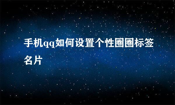 手机qq如何设置个性圈圈标签名片