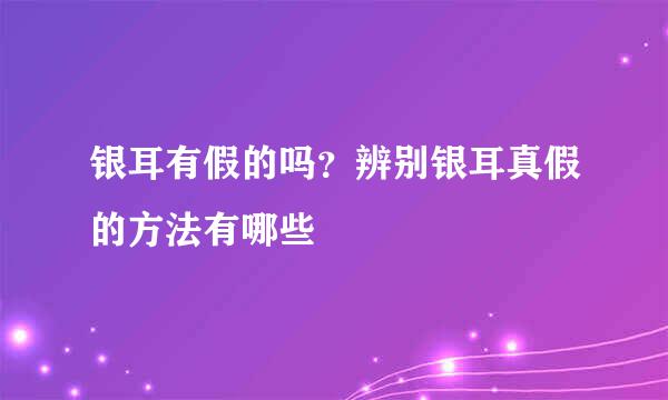 银耳有假的吗？辨别银耳真假的方法有哪些