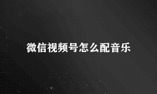 微信视频号怎么配音乐