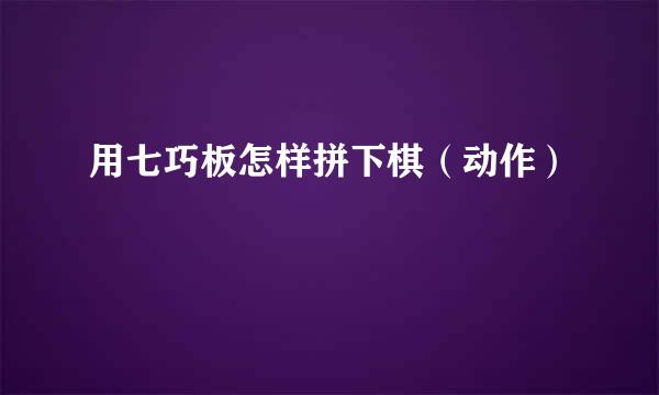 用七巧板怎样拼下棋(动作)