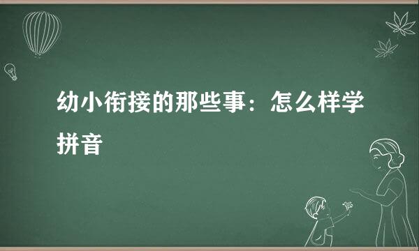 幼小衔接的那些事:怎么样学拼音