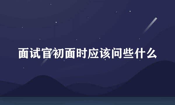 面试官初面时应该问些什么