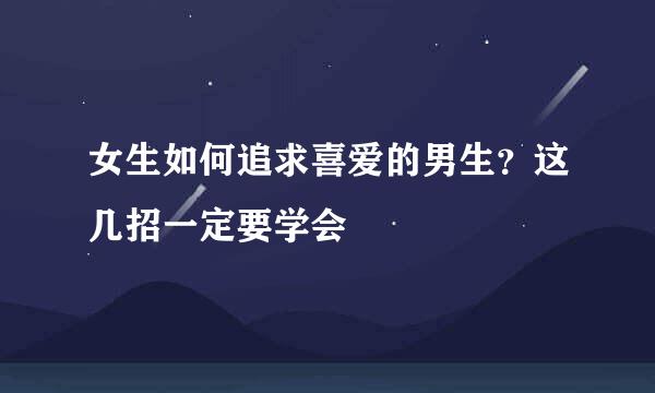女生如何追求喜爱的男生？这几招一定要学会