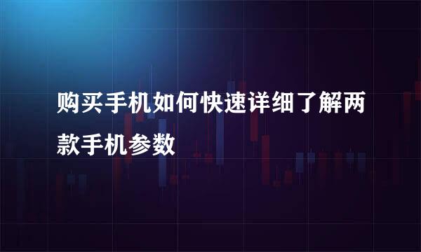 购买手机如何快速详细了解两款手机参数