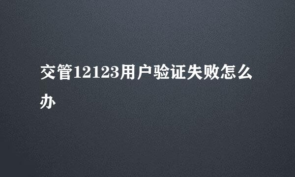 交管12123用户验证失败怎么办